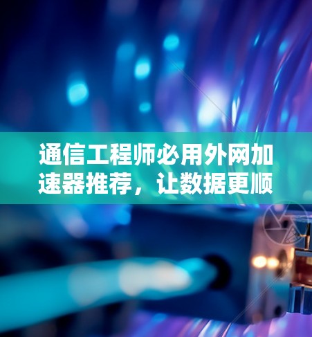 通信工程师必用外网加速器推荐，让数据更顺畅，提升效率！