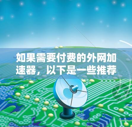 如果需要付费的外网加速器,以下是一些推荐,供你参考 如果需要付费的外网加速器,以下是一些推荐,供你参考