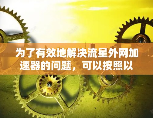 为了有效地解决流星外网加速器的问题,可以按照以下步骤进行调整和优化 为了有效地解决流星外网加速器的问题,可以按照以下步骤进行调整和优化