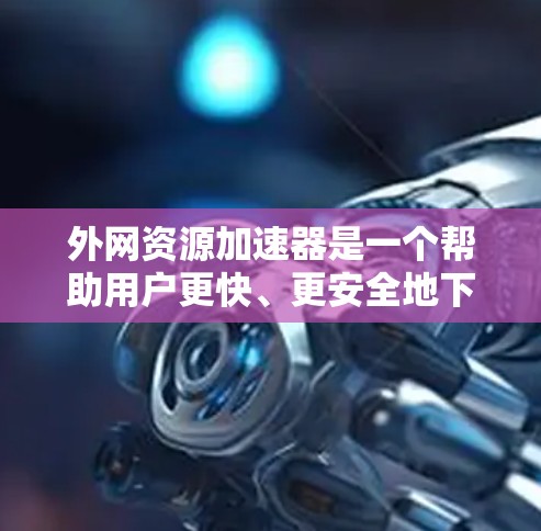 外网资源加速器是一个帮助用户更快、更安全地下载外网资源的工具。以下是一些常见的外网资源加速器推荐