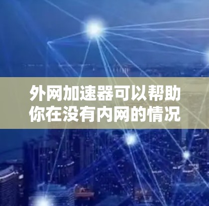 外网加速器可以帮助你在没有内网的情况下快速访问外网的网页资源。以下是几种常见的外网加速器链接，供你选择