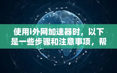 使用i外网加速器时，以下是一些步骤和注意事项，帮助你更好地使用该工具