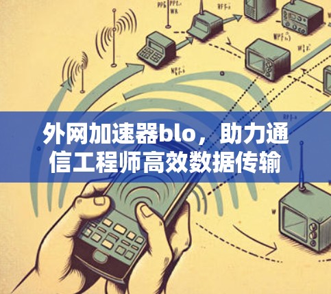 外网加速器blo,助力通信工程师高效数据传输 外网加速器blo,助力通信工程师高效数据传输