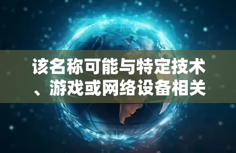该名称可能与特定技术、游戏或网络设备相关,如加速器外网橘子电脑或手机,或者是某个特定软件的加速功能。此外,这个词可能具有特定的行业术语,如在特定科技或游戏社区中使用,具有特定的技术特性或用户评价 该名称可能与特定技术、游戏或网络设备相关,如加速器外网橘子电脑或手机,或者是某个特定软件的加速功能。此外,这个词可能具有特定的行业术语,如在特定科技或游戏社区中使用,具有特定的技术特性或用户评价