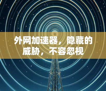 外网加速器，隐藏的威胁，不容忽视