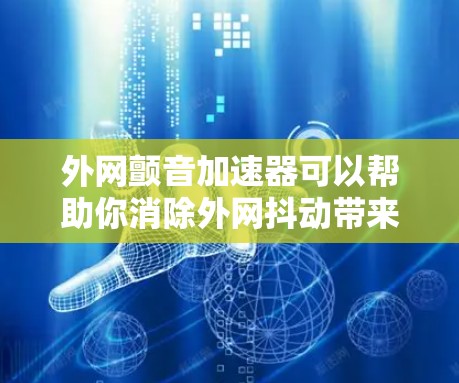 外网颤音加速器可以帮助你消除外网抖动带来的声音干扰，从而提升外网使用体验。以下是一些推荐的外网颤音加速器选项，供你选择