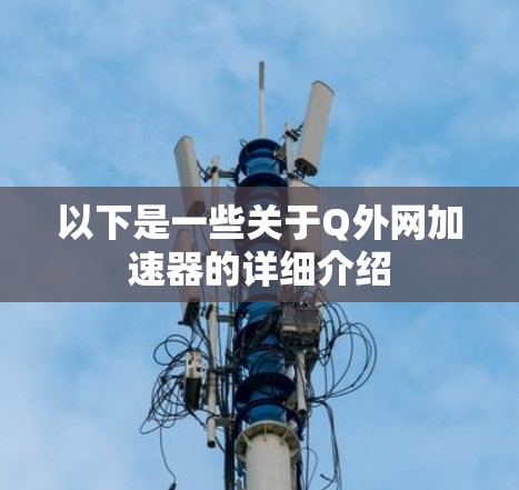 以下是一些关于Q外网加速器的详细介绍 以下是一些关于Q外网加速器的详细介绍
