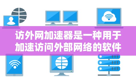 访外网加速器是一种用于加速访问外部网络的软件工具，广泛应用于用户快速访问国外服务器或资源。以下是关于访外网加速器的详细指南