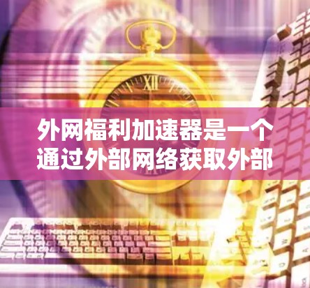 外网福利加速器是一个通过外部网络获取外部福利或资源的加速器，旨在帮助用户更快、更高效地获取外部福利或资源。以下是一些可能的定义和功能，供你参考