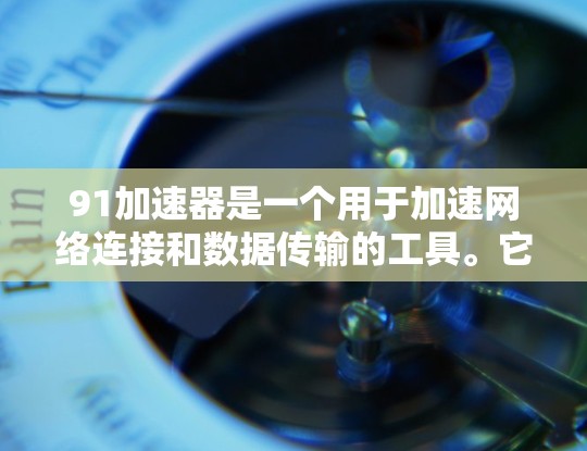 91加速器是一个用于加速网络连接和数据传输的工具。它通过互联网为用户提供更快的网络连接和数据传输速度,通常用于提升用户体验和提高工作效率。以下是一些关于91加速器在外网的建议 91加速器是一个用于加速网络连接和数据传输的工具。它通过互联网为用户提供更快的网络连接和数据传输速度,通常用于提升用户体验和提高工作效率。以下是一些关于91加速器在外网的建议