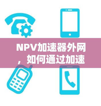 NPV加速器外网,如何通过加速网络优化投资回报率 NPV加速器外网,如何通过加速网络优化投资回报率