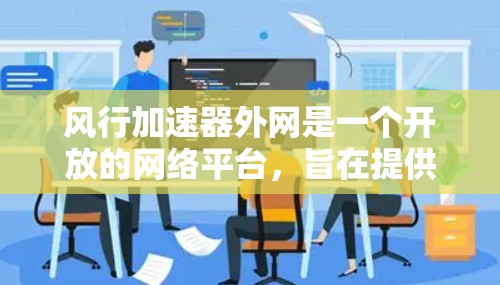 风行加速器外网是一个开放的网络平台，旨在提供风行汽车加速器及相关软件的下载服务。以下是关于该平台的详细信息