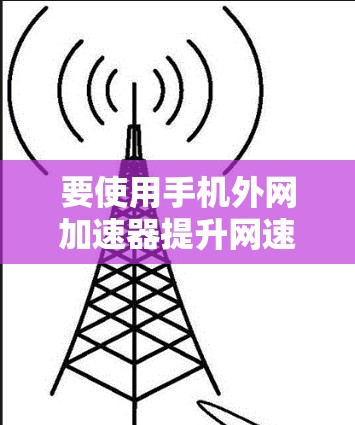 要使用手机外网加速器提升网速,您可以按照以下步骤操作 要使用手机外网加速器提升网速,您可以按照以下步骤操作