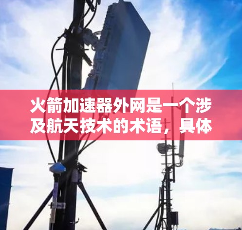 火箭加速器外网是一个涉及航天技术的术语,具体含义可能因不同来源而有所不同。以下是对该概念的逐步解释和总结 火箭加速器外网是一个涉及航天技术的术语,具体含义可能因不同来源而有所不同。以下是对该概念的逐步解释和总结