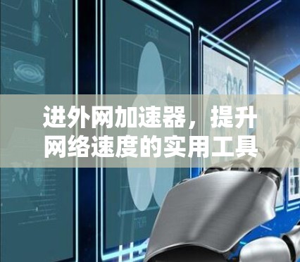 进外网加速器,提升网络速度的实用工具 进外网加速器,提升网络速度的实用工具