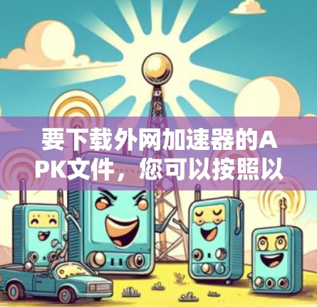 要下载外网加速器的APK文件,您可以按照以下步骤进行 要下载外网加速器的APK文件,您可以按照以下步骤进行