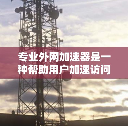 专业外网加速器是一种帮助用户加速访问专业网站的技术工具,旨在提高网站加载速度,避免因延迟导致的问题。以下是关于如何使用专业外网加速器的详细步骤和建议 专业外网加速器是一种帮助用户加速访问专业网站的技术工具,旨在提高网站加载速度,避免因延迟导致的问题。以下是关于如何使用专业外网加速器的详细步骤和建议