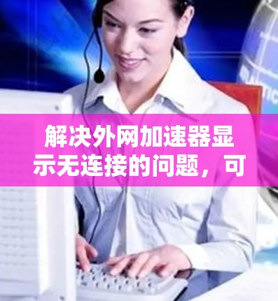 解决外网加速器显示无连接的问题,可以按照以下步骤进行 解决外网加速器显示无连接的问题,可以按照以下步骤进行