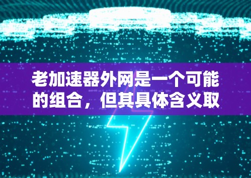 老加速器外网是一个可能的组合,但其具体含义取决于上下文。以下是一些可能的解释 老加速器外网是一个可能的组合,但其具体含义取决于上下文。以下是一些可能的解释