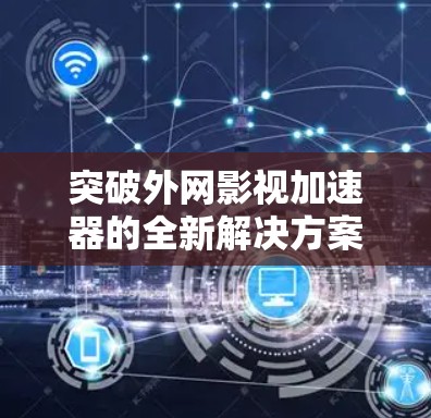 突破外网影视加速器的全新解决方案 突破外网影视加速器的全新解决方案