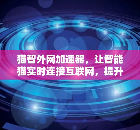 猫智外网加速器,让智能猫实时连接互联网,提升连接效率 猫智外网加速器,让智能猫实时连接互联网,提升连接效率