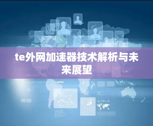 te外网加速器技术解析与未来展望 te外网加速器技术解析与未来展望