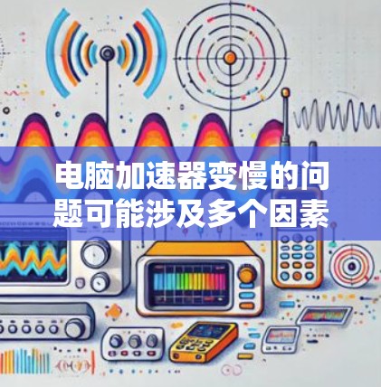 电脑加速器变慢的问题可能涉及多个因素，以下是一步一步的解决方案