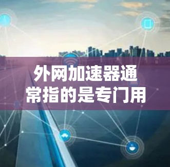 外网加速器通常指的是专门用于加速来自互联网的网页和文件的软件或服务。它通过优化网页加载速度、减少延迟或使用缓存技术来提升用户体验