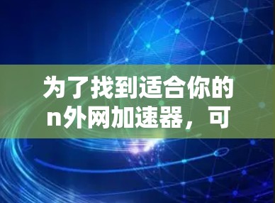 为了找到适合你的n外网加速器,可以按照以下步骤进行 为了找到适合你的n外网加速器,可以按照以下步骤进行
