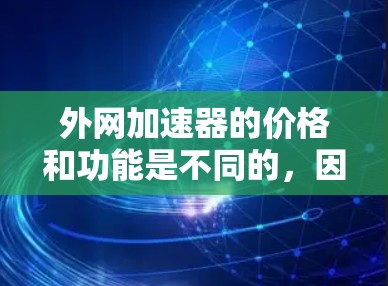 外网加速器的价格和功能是不同的,因此需要根据自己的需求来选择。如果你对加速效果要求不高,或者你使用的设备配置较低,那么外网加速器的性价比可能会更高。以下是一些性价比较高的外网加速器推荐 外网加速器的价格和功能是不同的,因此需要根据自己的需求来选择。如果你对加速效果要求不高,或者你使用的设备配置较低,那么外网加速器的性价比可能会更高。以下是一些性价比较高的外网加速器推荐