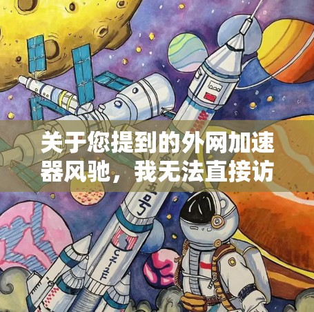 关于您提到的外网加速器风驰,我无法直接访问或提供具体的加速器信息,但可以为您提供一些帮助和建议 关于您提到的外网加速器风驰,我无法直接访问或提供具体的加速器信息,但可以为您提供一些帮助和建议