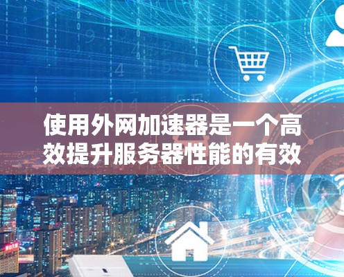 使用外网加速器是一个高效提升服务器性能的有效工具,以下是使用外网加速器的步骤和方法 使用外网加速器是一个高效提升服务器性能的有效工具,以下是使用外网加速器的步骤和方法