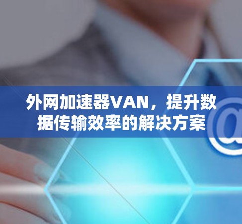 外网加速器VAN，提升数据传输效率的解决方案