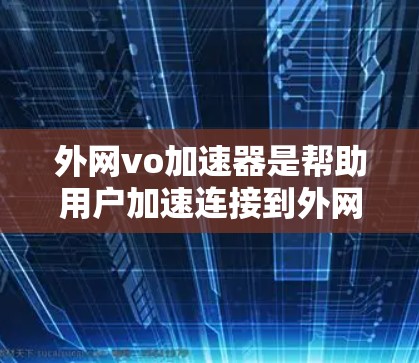 外网vo加速器是帮助用户加速连接到外网的工具,通常用于提升网页加载速度或下载速度。以下是一些常见的外网vo加速器和它们的特点 外网vo加速器是帮助用户加速连接到外网的工具,通常用于提升网页加载速度或下载速度。以下是一些常见的外网vo加速器和它们的特点