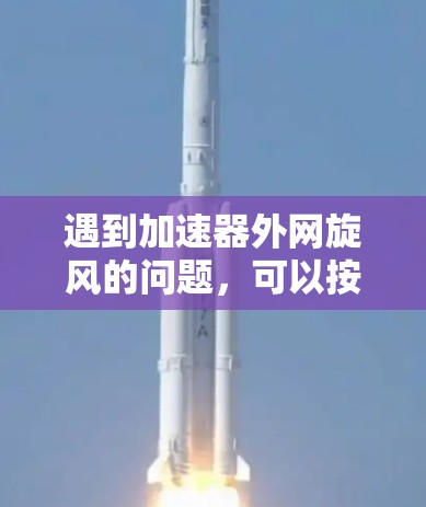 遇到加速器外网旋风的问题，可以按照以下步骤进行处理