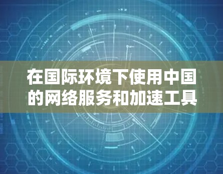 在国际环境下使用中国的网络服务和加速工具时,以下是一些关键建议和步骤 在国际环境下使用中国的网络服务和加速工具时,以下是一些关键建议和步骤