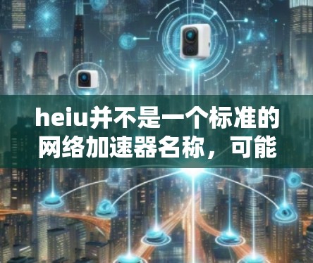 heiu并不是一个标准的网络加速器名称，可能是拼写错误或特定领域的术语。常见的网络加速器名称有