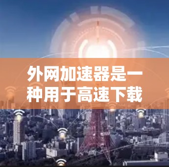 外网加速器是一种用于高速下载文件的工具,尤其是那些需要外部网络连接的资源。它们通常通过缓存技术、网络过滤或缓存管理来提升下载速度。以下是一些常用外网加速器的简介和功能 外网加速器是一种用于高速下载文件的工具,尤其是那些需要外部网络连接的资源。它们通常通过缓存技术、网络过滤或缓存管理来提升下载速度。以下是一些常用外网加速器的简介和功能