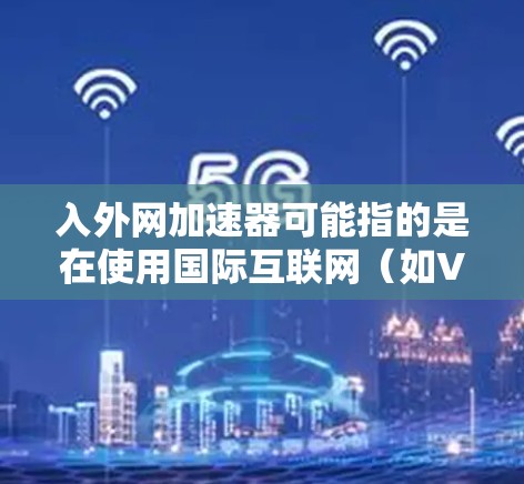 入外网加速器可能指的是在使用国际互联网(如VPN、国际网速加速等)时,希望提高网络速度的工具或软件。以下是一些常见的入外网加速器推荐 入外网加速器可能指的是在使用国际互联网(如VPN、国际网速加速等)时,希望提高网络速度的工具或软件。以下是一些常见的入外网加速器推荐