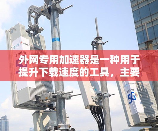 外网专用加速器是一种用于提升下载速度的工具，主要针对通过外网下载文件的情况。以下是其关键点总结