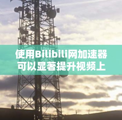 使用Bilibili网加速器可以显著提升视频上传和观看体验，尤其是在不同平台和设备下。以下是一个详细的操作指南