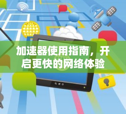 加速器使用指南,开启更快的网络体验 加速器使用指南,开启更快的网络体验