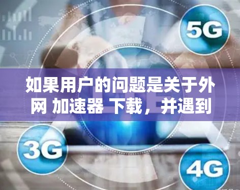 如果用户的问题是关于外网 加速器 下载,并遇到了速度慢的问题,建议如下 如果用户的问题是关于外网 加速器 下载,并遇到了速度慢的问题,建议如下