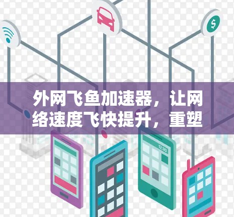 外网飞鱼加速器，让网络速度飞快提升，重塑网络连接
