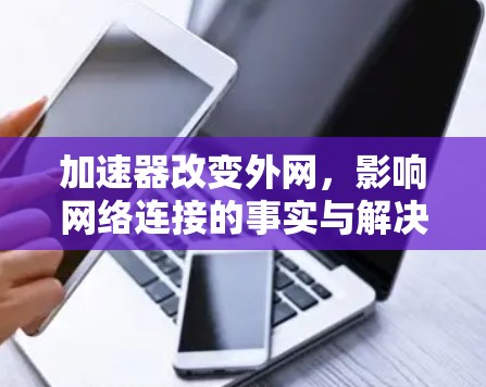 加速器改变外网,影响网络连接的事实与解决方案 加速器改变外网,影响网络连接的事实与解决方案