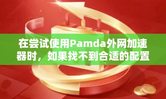 在尝试使用Pamda外网加速器时，如果找不到合适的配置，可以按照以下步骤进行