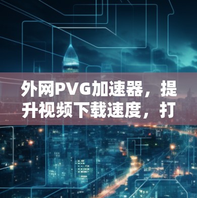 外网PVG加速器，提升视频下载速度，打造更流畅的视频体验