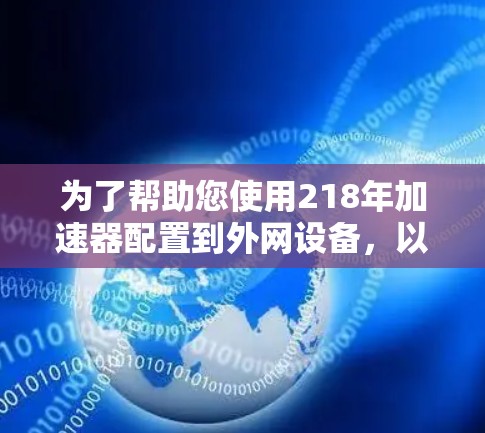 为了帮助您使用218年加速器配置到外网设备,以下是详细的步骤和建议 为了帮助您使用218年加速器配置到外网设备,以下是详细的步骤和建议