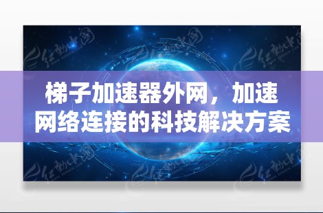 梯子加速器外网,加速网络连接的科技解决方案 梯子加速器外网,加速网络连接的科技解决方案