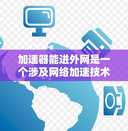 加速器能进外网是一个涉及网络加速技术的术语，具体含义可以有不同的解读。以下是对该术语的详细分析